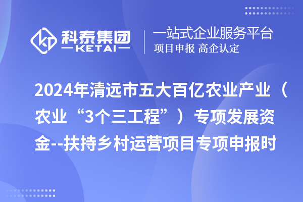 2024年清远市五大百亿农业产业（农业“3个三工程”）专项发展资金--扶持乡村运营项目专项申报时间、条件要求、扶持奖励