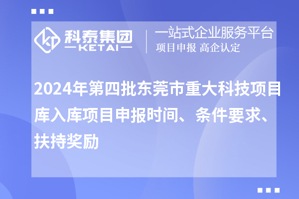 2024年第四批东莞市重大科技项目库入库项目申报时间、条件要求、扶持奖励