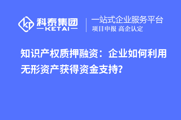 知识产权质押融资：企业如何利用无形资产获得资金支持？