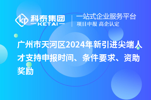 广州市天河区2024年新引进尖端人才支持申报时间、条件要求、资助奖励