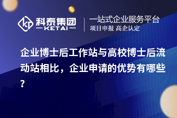 企业博士后工作站与高校博士后流动站相比，企业申请的优势有哪些？