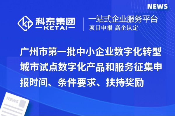 广州市第一批中小企业数字化转型城市试点数字化产品和服务征集申报时间、条件要求、扶持奖励