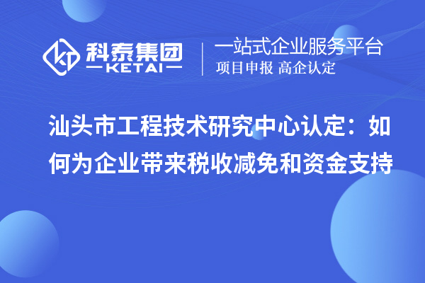 汕头市工程技术研究中心认定:如何为企业带来税收减免和资金支持