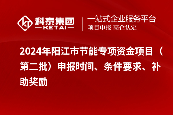 2024年阳江市节能专项资金项目（第二批）申报时间、条件要求、补助奖励