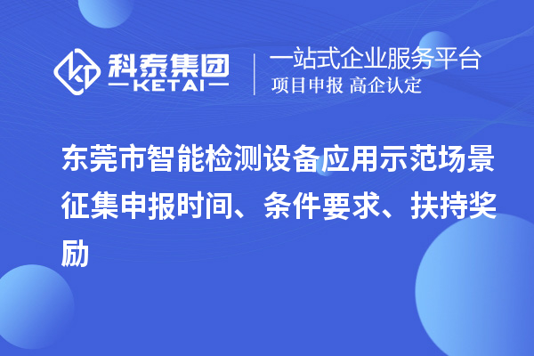 东莞市智能检测设备应用示范场景征集申报时间、条件要求、扶持奖励
