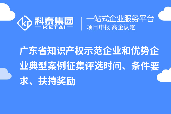 广东省知识产权示范企业和优势企业典型案例征集评选时间、条件要求、扶持奖励