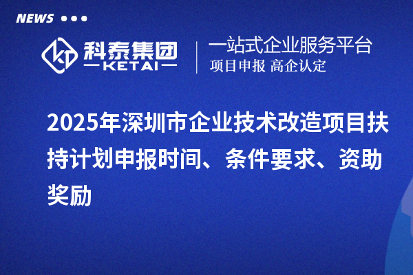 2025年深圳市企业技术改造项目扶持计划申报时间、条件要求、资助奖励