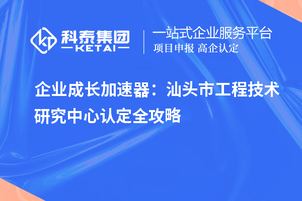 企业成长加速器:汕头市工程技术研究中心认定全攻略