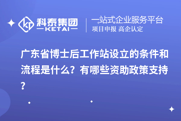 广东省博士后工作站设立的条件和流程是什么？有哪些资助政策支持？