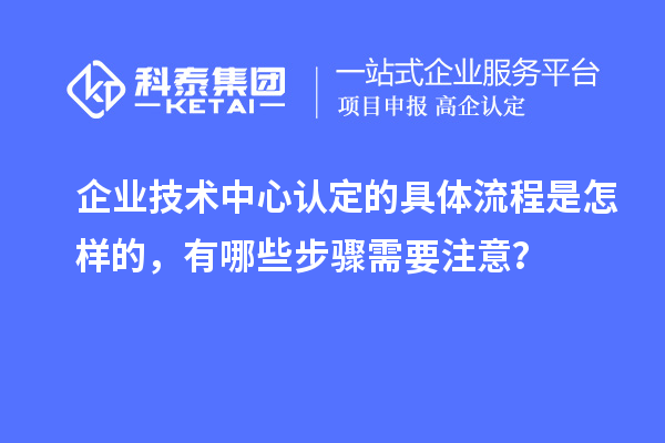 企业技术中心认定的具体流程是怎样的，有哪些步骤需要注意？