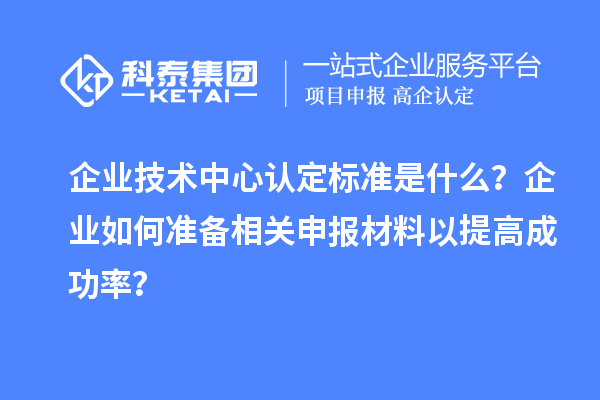 企业技术中心认定标准是什么？企业如何准备相关申报材料以提高成功率？