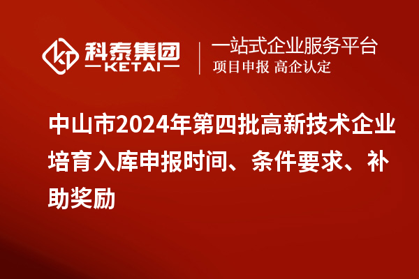 中山市2024年第四批高新技术企业培育入库申报时间、条件要求、补助奖励