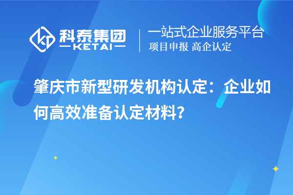 肇庆市新型研发机构认定：企业如何高效准备认定材料？