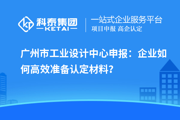 广州市工业设计中心申报：企业如何高效准备认定材料？