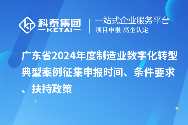 广东省2024年度制造业数字化转型典型案例征集申报时间、条件要求、扶持政策