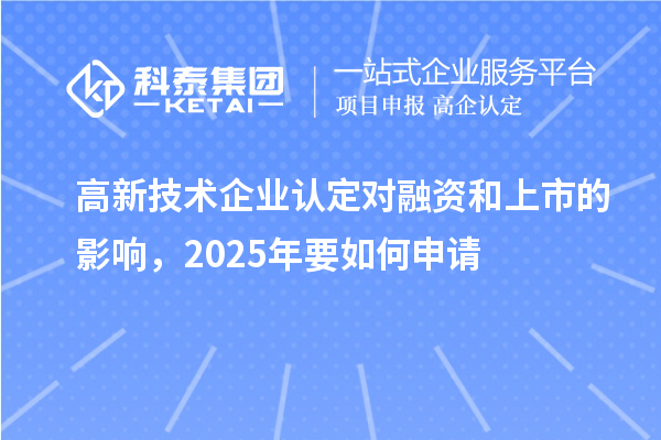 高新技术企业认定对融资和上市的影响，2025年要如何申请