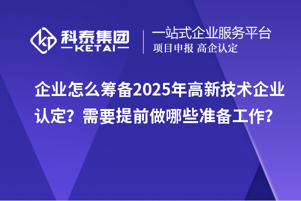 企业怎么筹备2025年<a href=http://m.1ys1w.cn target=_blank class=infotextkey>高新技术企业认定</a>？需要提前做哪些准备工作？