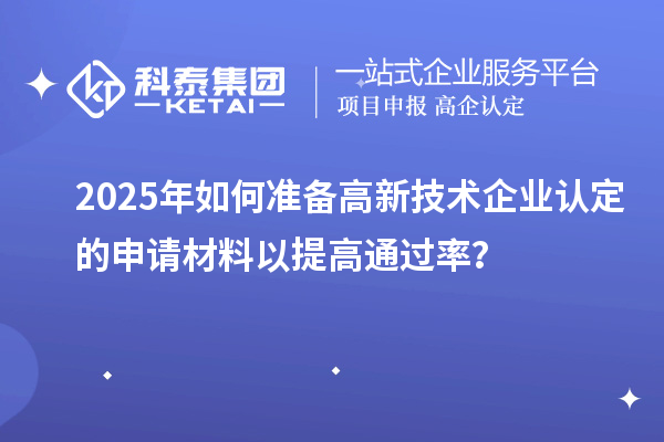 2025年如何准备高新技术企业认定的申请材料以提高通过率？