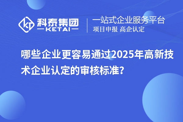哪些企业更容易通过2025年<a href=http://m.1ys1w.cn target=_blank class=infotextkey>高新技术企业认定</a>的审核标准？