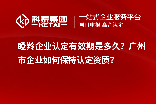 瞪羚企业认定有效期是多久？广州市企业如何保持认定资质？