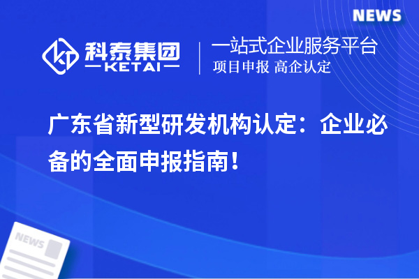 广东省新型研发机构认定：企业必备的全面申报指南！