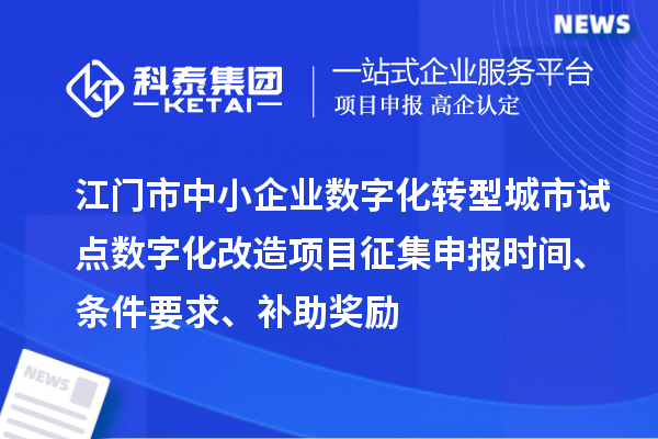 江门市中小企业数字化转型城市试点数字化改造项目征集申报时间、条件要求、补助奖励