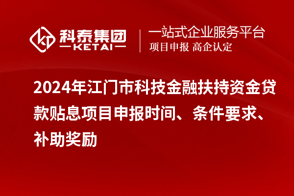 2024年江门市科技金融扶持资金贷款贴息<a href=http://m.1ys1w.cn/shenbao.html target=_blank class=infotextkey>项目申报</a>时间、条件要求、补助奖励