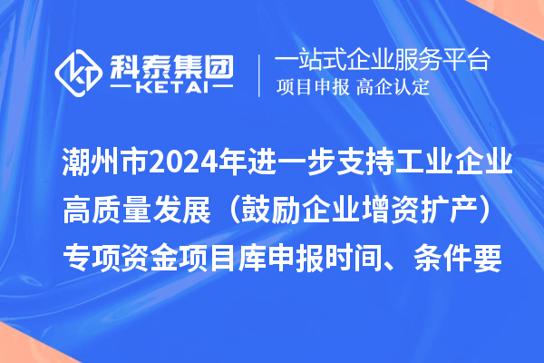 潮州市2024年进一步支持工业企业高质量发展（鼓励企业增资扩产）专项资金项目库申报时间、条件要求、扶持奖励