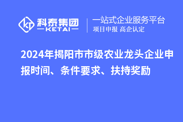 2024年揭阳市市级农业龙头企业申报时间、条件要求、扶持奖励