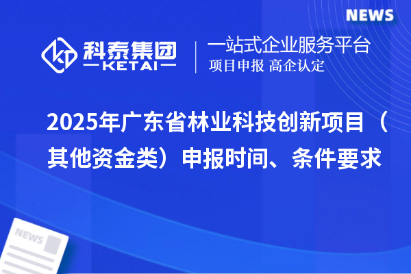 2025年广东省林业科技创新项目（其他资金类）申报时间、条件要求