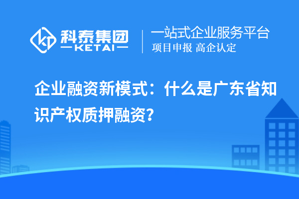 企业融资新模式：什么是广东省知识产权质押融资？