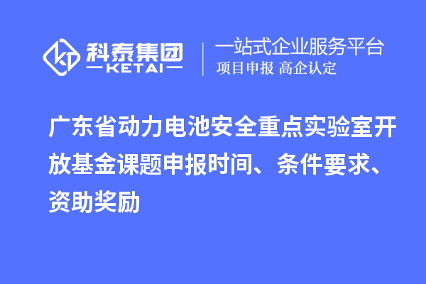 广东省动力电池安全重点实验室开放基金课题申报时间、条件要求、资助奖励