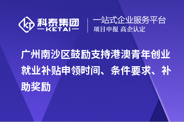 广州南沙区鼓励支持港澳青年创业就业补贴申领时间、条件要求、补助奖励