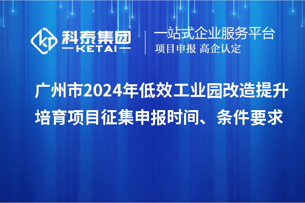 广州市2024年低效工业园改造提升培育项目征集申报时间、条件要求