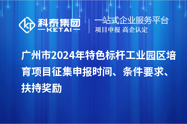 广州市2024年特色标杆工业园区培育项目征集申报时间、条件要求、扶持奖励