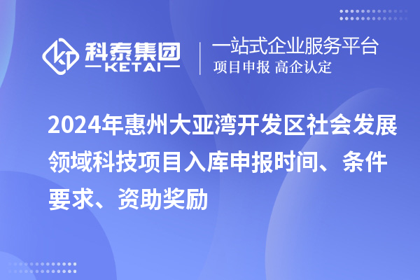 2024年惠州大亚湾开发区社会发展领域科技项目入库申报时间、条件要求、资助奖励
