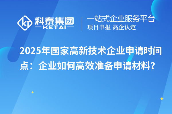 2025年国家高新技术企业申请时间点：企业如何高效准备申请材料？