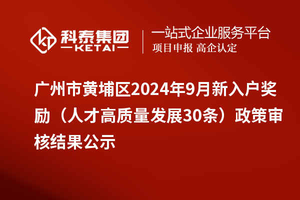 广州市黄埔区2024年9月新入户奖励(人才高质量发展30条)政策审核结果公示
