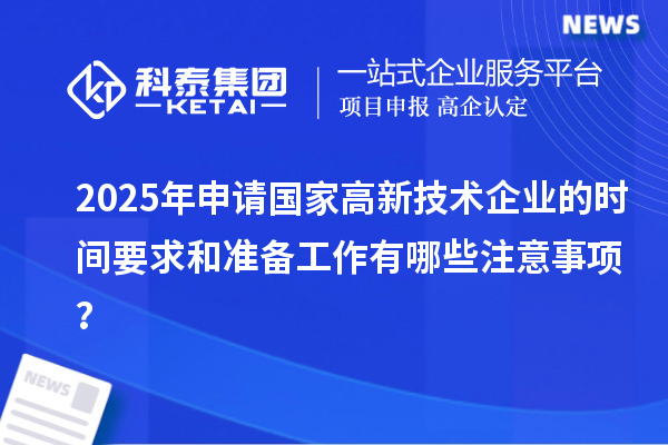 2025年申请国家高新技术企业的时间要求和准备工作有哪些注意事项？