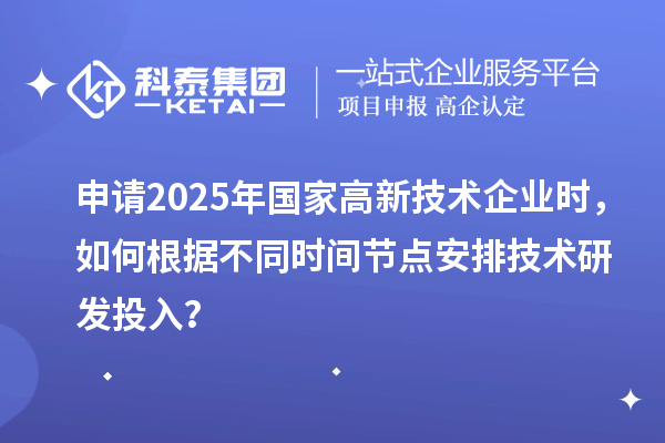 申请2025年国家高新技术企业时，如何根据不同时间节点安排技术研发投入？