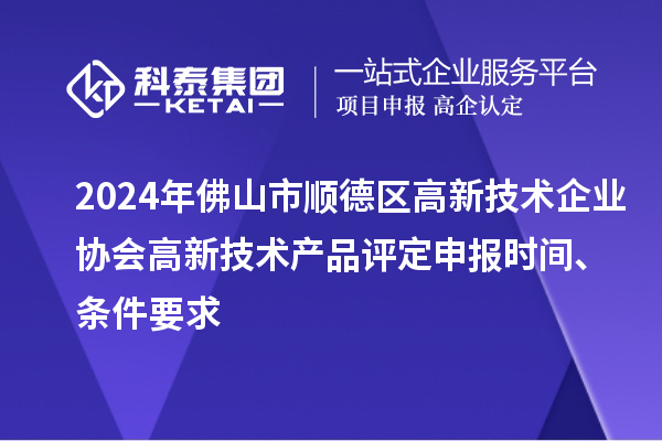 2024年佛山市顺德区高新技术企业协会高新技术产品评定申报时间、条件要求
