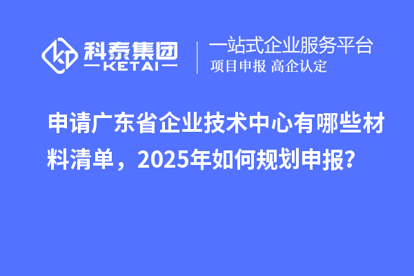 申请广东省企业技术中心有哪些材料清单，2025年如何规划申报？