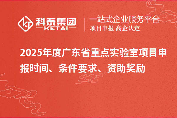 2025年度广东省重点实验室<a href=http://m.1ys1w.cn/shenbao.html target=_blank class=infotextkey>项目申报</a>时间、条件要求、资助奖励