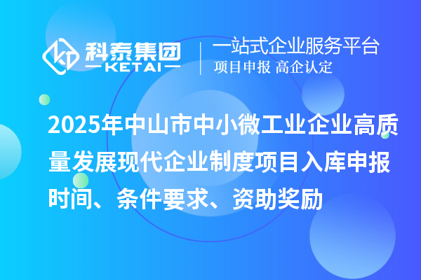 2025年中山市中小微工业企业高质量发展现代企业制度项目入库申报时间、条件要求、资助奖励