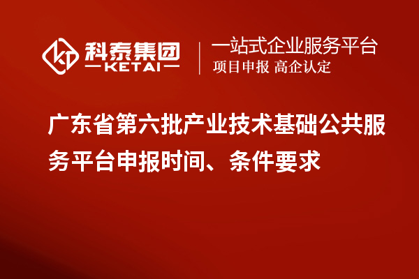 广东省第六批产业技术基础公共服务平台申报时间、条件要求