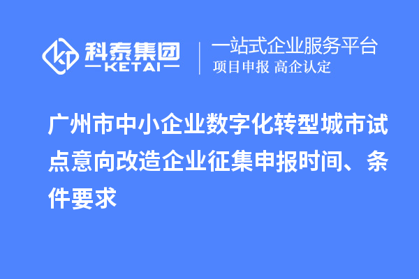 广州市中小企业数字化转型城市试点意向改造企业征集申报时间、条件要求