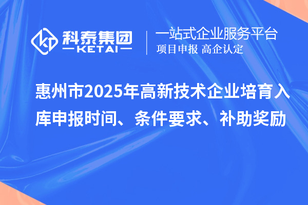 惠州市2025年高新技术企业培育入库申报时间、条件要求、补助奖励