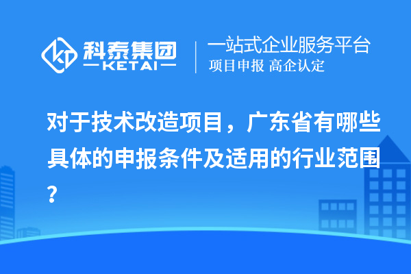 对于技术改造项目，广东省有哪些具体的申报条件及适用的行业范围？