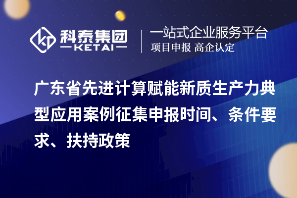 广东省先进计算赋能新质生产力典型应用案例征集申报时间、条件要求、扶持政策