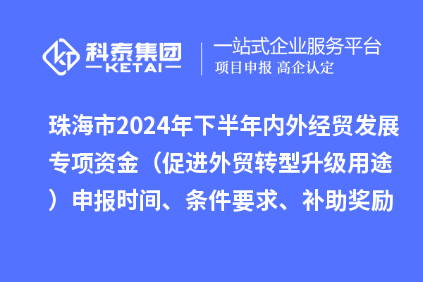 珠海市2024年下半年内外经贸发展专项资金（促进外贸转型升级用途）申报时间、条件要求、补助奖励